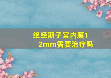 绝经期子宫内膜12mm需要治疗吗