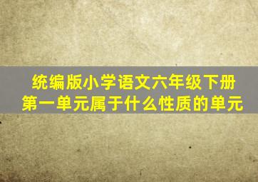 统编版小学语文六年级下册第一单元属于什么性质的单元