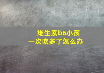 维生素b6小孩一次吃多了怎么办