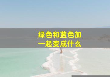 绿色和蓝色加一起变成什么