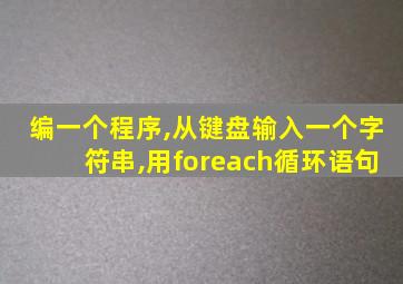 编一个程序,从键盘输入一个字符串,用foreach循环语句