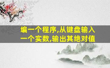 编一个程序,从键盘输入一个实数,输出其绝对值