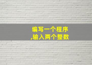 编写一个程序,输入两个整数