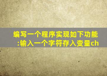 编写一个程序实现如下功能:输入一个字符存入变量ch