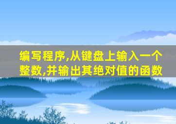 编写程序,从键盘上输入一个整数,并输出其绝对值的函数