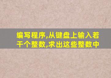 编写程序,从键盘上输入若干个整数,求出这些整数中