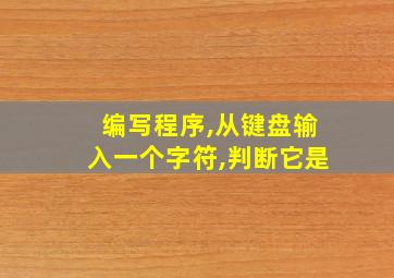 编写程序,从键盘输入一个字符,判断它是