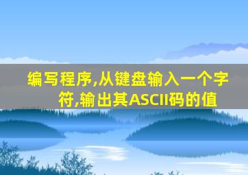 编写程序,从键盘输入一个字符,输出其ASCII码的值