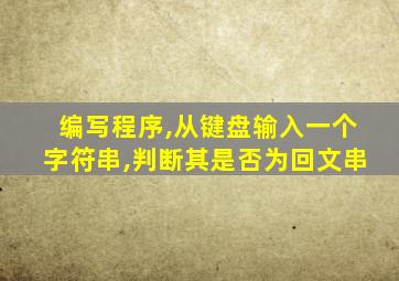 编写程序,从键盘输入一个字符串,判断其是否为回文串