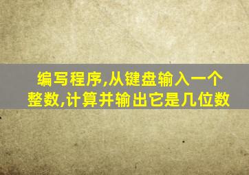 编写程序,从键盘输入一个整数,计算并输出它是几位数