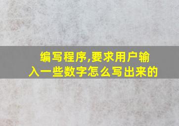 编写程序,要求用户输入一些数字怎么写出来的