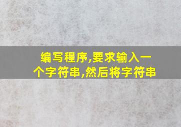 编写程序,要求输入一个字符串,然后将字符串