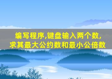 编写程序,键盘输入两个数,求其最大公约数和最小公倍数