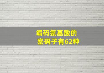 编码氨基酸的密码子有62种