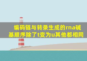 编码链与转录生成的rna碱基顺序除了t变为u其他都相同