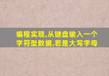 编程实现,从键盘输入一个字符型数据,若是大写字母