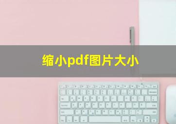 缩小pdf图片大小