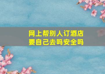 网上帮别人订酒店要自己去吗安全吗