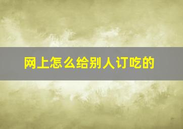 网上怎么给别人订吃的