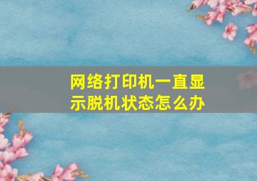 网络打印机一直显示脱机状态怎么办