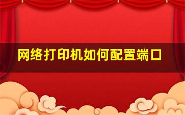 网络打印机如何配置端口