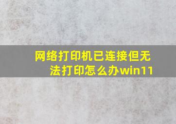 网络打印机已连接但无法打印怎么办win11