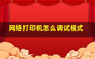 网络打印机怎么调试模式