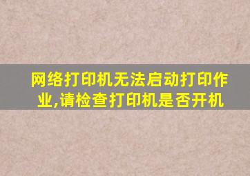 网络打印机无法启动打印作业,请检查打印机是否开机