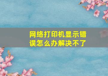 网络打印机显示错误怎么办解决不了