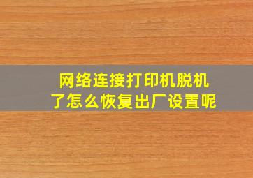 网络连接打印机脱机了怎么恢复出厂设置呢