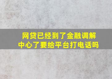 网贷已经到了金融调解中心了要给平台打电话吗