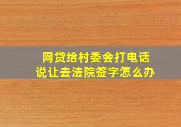 网贷给村委会打电话说让去法院签字怎么办