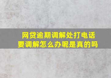 网贷逾期调解处打电话要调解怎么办呢是真的吗