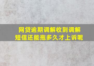 网贷逾期调解收到调解短信还能拖多久才上诉呢