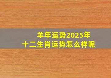 羊年运势2025年十二生肖运势怎么样呢