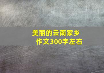 美丽的云南家乡作文300字左右