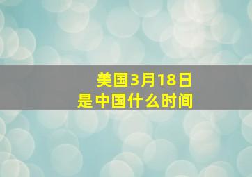 美国3月18日是中国什么时间