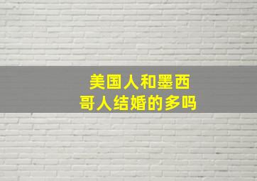 美国人和墨西哥人结婚的多吗