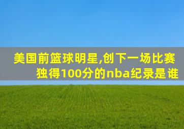 美国前篮球明星,创下一场比赛独得100分的nba纪录是谁