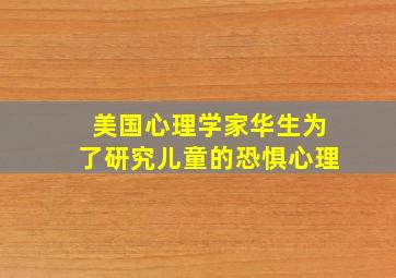 美国心理学家华生为了研究儿童的恐惧心理