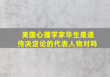 美国心理学家华生是遗传决定论的代表人物对吗