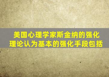 美国心理学家斯金纳的强化理论认为基本的强化手段包括