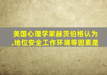 美国心理学家赫茨伯格认为,地位安全工作环境等因素是