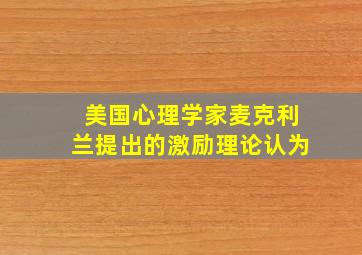 美国心理学家麦克利兰提出的激励理论认为