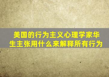 美国的行为主义心理学家华生主张用什么来解释所有行为