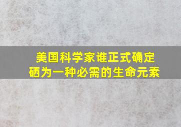 美国科学家谁正式确定硒为一种必需的生命元素