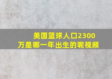 美国篮球人口2300万是哪一年出生的呢视频