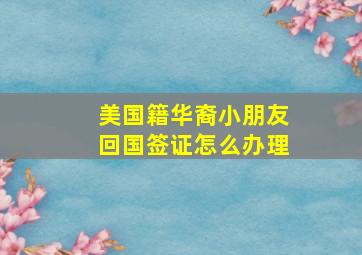 美国籍华裔小朋友回国签证怎么办理