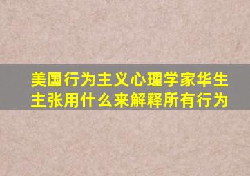 美国行为主义心理学家华生主张用什么来解释所有行为