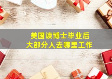 美国读博士毕业后大部分人去哪里工作